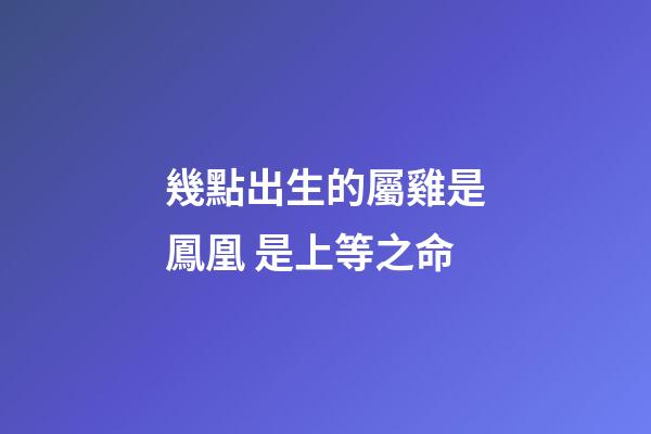 幾點出生的屬雞是鳳凰 是上等之命